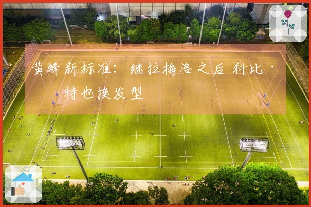 黄蜂新标准：继拉梅洛之后 科比·怀特也换发型