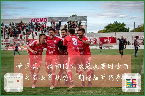 登贝莱：我相信到欧冠决赛时会百分之百恢复状态，期待届时能参赛