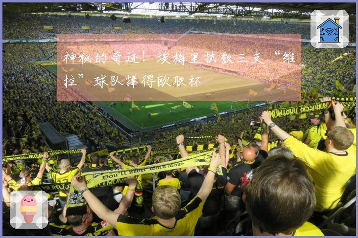 神秘的奇迹!埃梅里执教三支“维拉”球队捧得欧联杯
